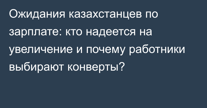 Ожидания казахстанцев по зарплате: кто надеется на увеличение и почему работники выбирают конверты?