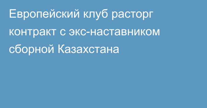 Европейский клуб расторг контракт с экс-наставником сборной Казахстана