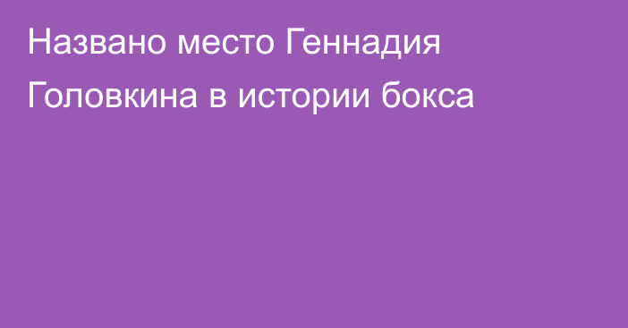 Названо место Геннадия Головкина в истории бокса