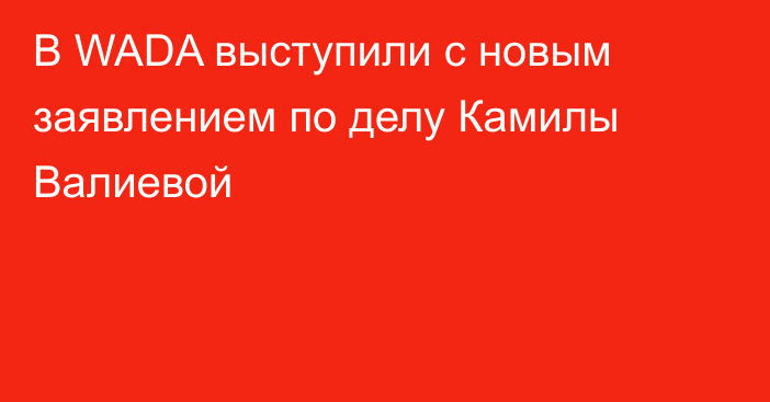 В WADA выступили с новым заявлением по делу Камилы Валиевой