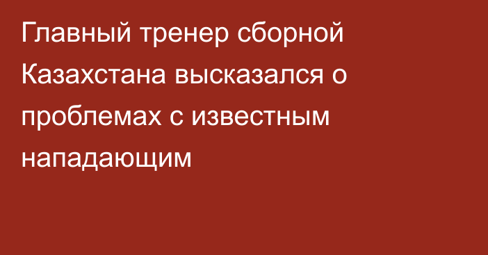 Главный тренер сборной Казахстана высказался о проблемах с известным нападающим