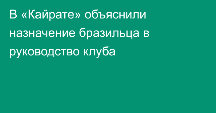 В «Кайрате» объяснили назначение бразильца в руководство клуба