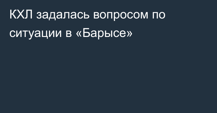 КХЛ задалась вопросом по ситуации в «Барысе»