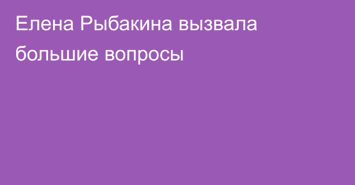 Елена Рыбакина вызвала большие вопросы