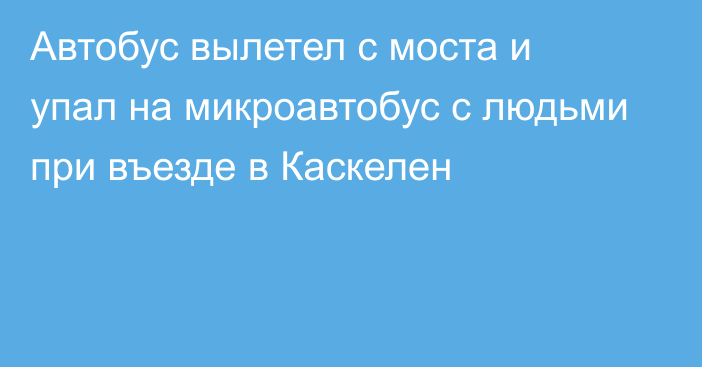 Автобус вылетел с моста и упал на микроавтобус с людьми при въезде в Каскелен