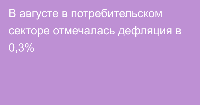 В августе в потребительском секторе отмечалась дефляция в 0,3%