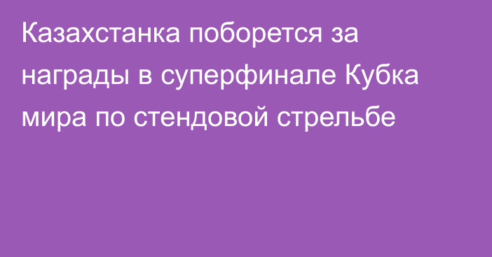 Казахстанка поборется за награды в суперфинале Кубка мира по стендовой стрельбе