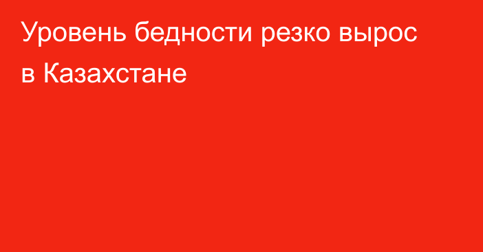 Уровень бедности резко вырос в Казахстане