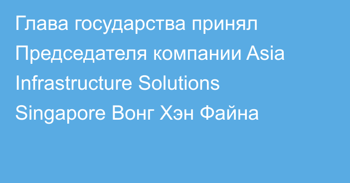 Глава государства принял Председателя компании Asia Infrastructure Solutions Singapore Вонг Хэн Файна