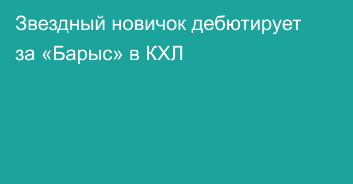 Звездный новичок дебютирует за «Барыс» в КХЛ