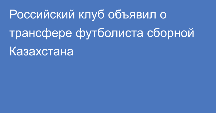 Российский клуб объявил о трансфере футболиста сборной Казахстана