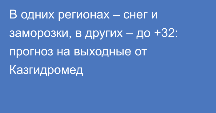 В одних регионах – снег и заморозки, в других – до +32: прогноз на выходные от Казгидромед