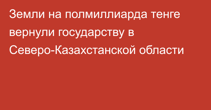 Земли на полмиллиарда тенге вернули государству в Северо-Казахстанской области