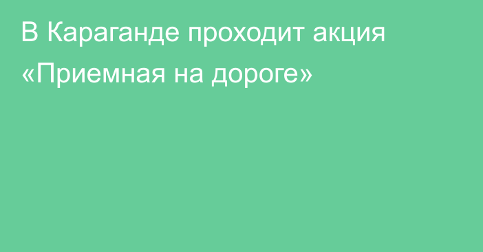 В Караганде проходит акция «Приемная на дороге»