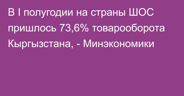 В I полугодии на страны ШОС пришлось 73,6% товарооборота Кыргызстана, - Минэкономики