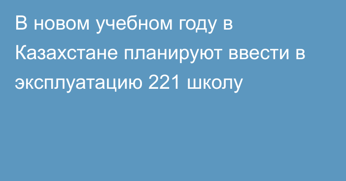 В новом учебном году в Казахстане планируют ввести в эксплуатацию 221 школу