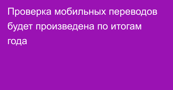 Проверка мобильных переводов будет произведена по итогам года