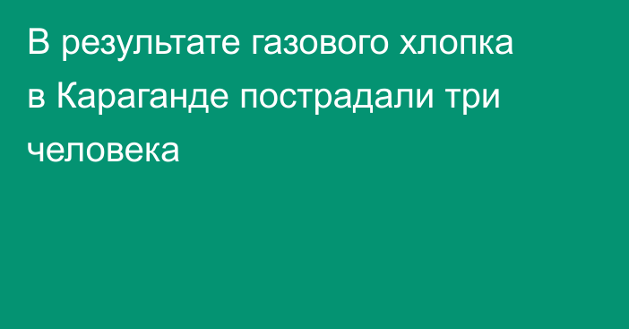 В результате газового хлопка в Караганде пострадали три человека