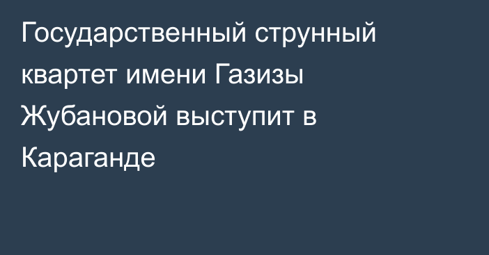 Государственный струнный квартет имени Газизы Жубановой выступит в Караганде