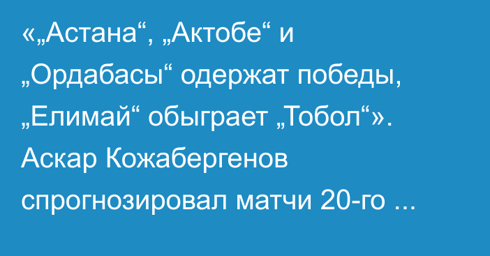 «„Астана“, „Актобе“ и „Ордабасы“ одержат победы, „Елимай“ обыграет „Тобол“». Аскар Кожабергенов спрогнозировал матчи 20-го тура КПЛ