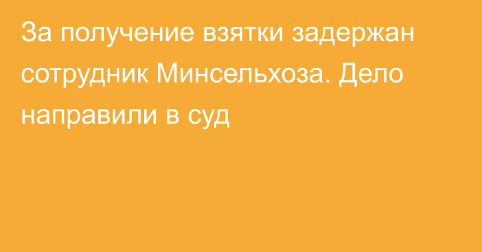 За получение взятки задержан сотрудник Минсельхоза. Дело направили в суд