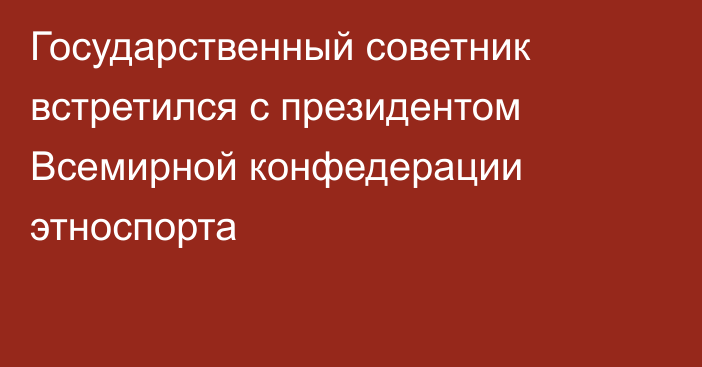 Государственный советник встретился с президентом Всемирной конфедерации этноспорта