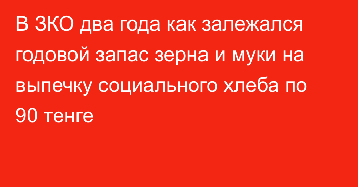 В ЗКО два года как залежался годовой запас зерна и муки на выпечку социального хлеба по 90 тенге