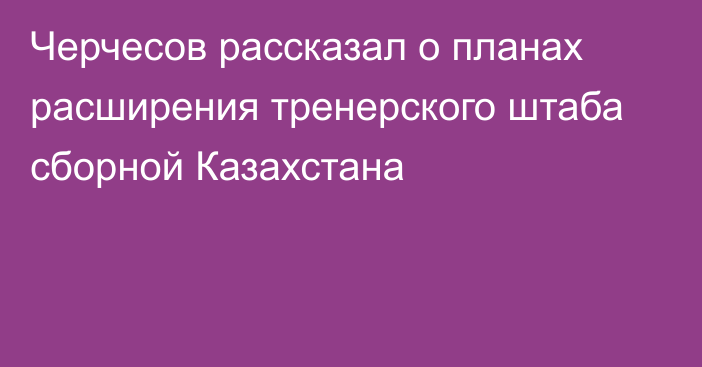 Черчесов рассказал о планах расширения тренерского штаба сборной Казахстана