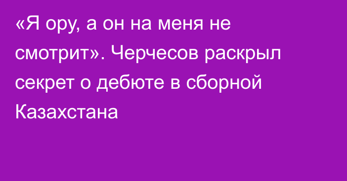 «Я ору, а он на меня не смотрит». Черчесов раскрыл секрет о дебюте в сборной Казахстана