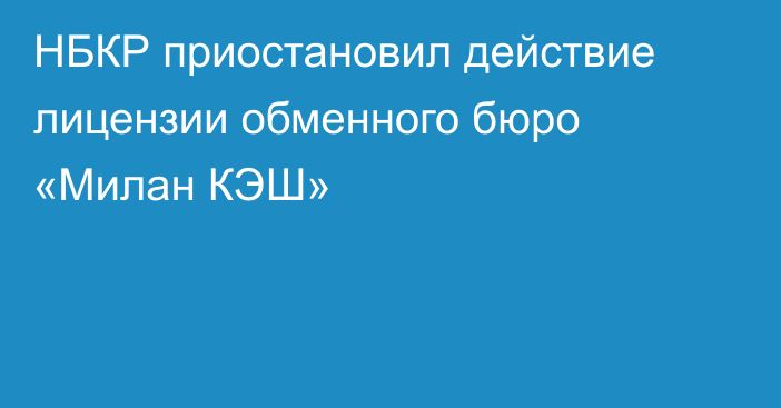 НБКР приостановил действие лицензии обменного бюро «Милан КЭШ»