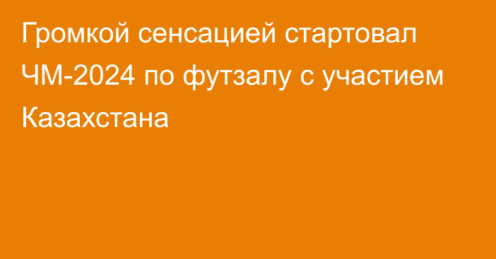 Громкой сенсацией стартовал ЧМ-2024 по футзалу с участием Казахстана