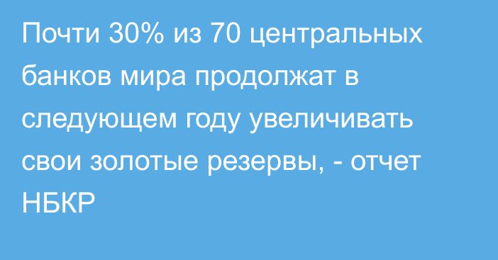 Почти 30% из 70 центральных банков мира продолжат в следующем году увеличивать свои золотые резервы, - отчет НБКР