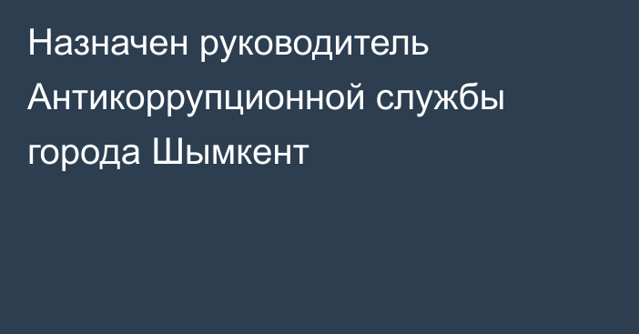 Назначен руководитель Антикоррупционной службы города Шымкент