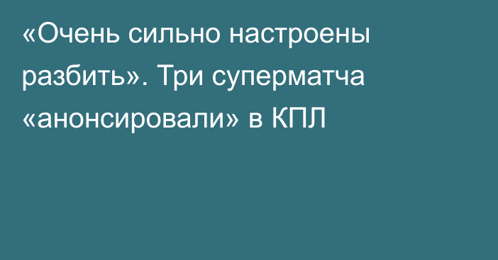 «Очень сильно настроены разбить». Три суперматча «анонсировали» в КПЛ