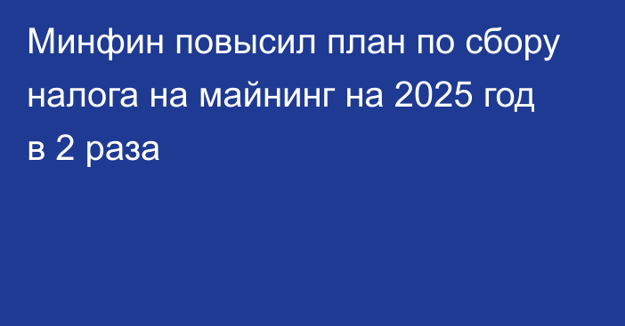 Минфин повысил план по сбору налога на майнинг на 2025 год в 2 раза