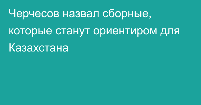 Черчесов назвал сборные, которые станут ориентиром для Казахстана