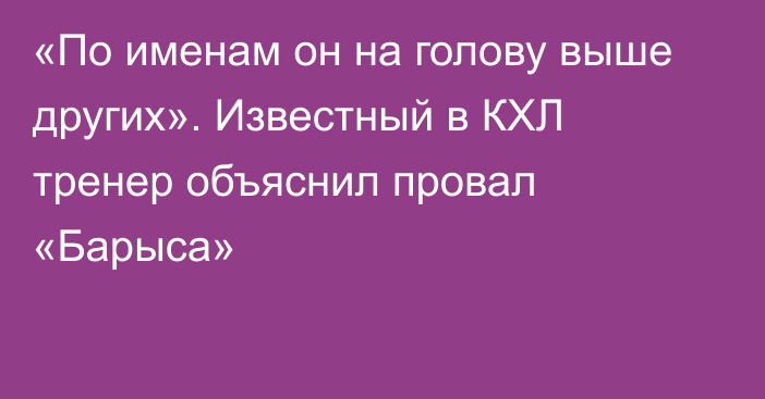 «По именам он на голову выше других». Известный в КХЛ тренер объяснил провал «Барыса»