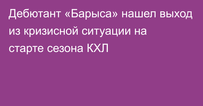 Дебютант «Барыса» нашел выход из кризисной ситуации на старте сезона КХЛ