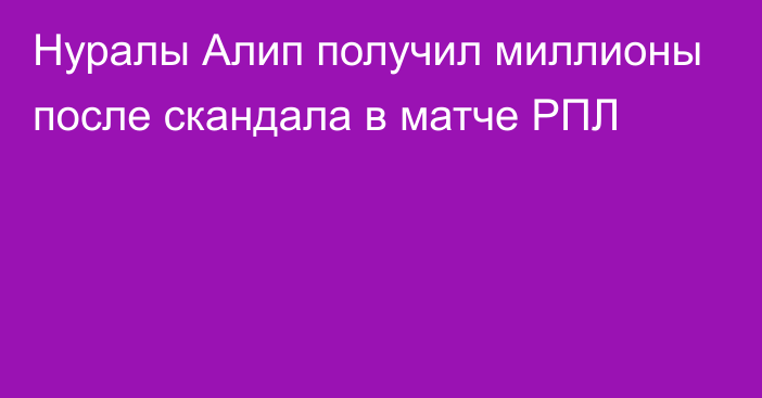 Нуралы Алип получил миллионы после скандала в матче РПЛ