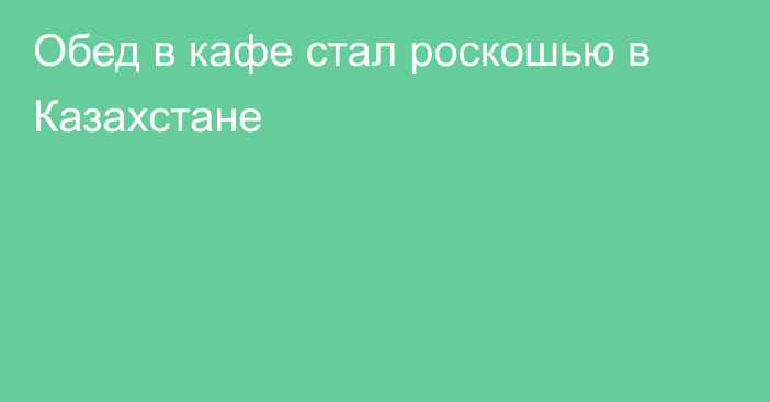 Обед в кафе стал роскошью в Казахстане