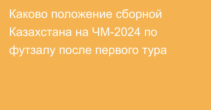 Каково положение сборной Казахстана на ЧМ-2024 по футзалу после первого тура