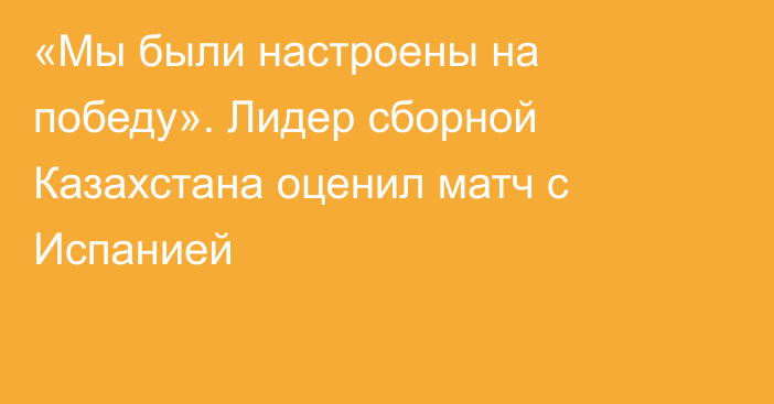 «Мы были настроены на победу». Лидер сборной Казахстана оценил матч с Испанией