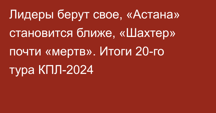 Лидеры берут свое, «Астана» становится ближе, «Шахтер» почти «мертв». Итоги 20-го тура КПЛ-2024