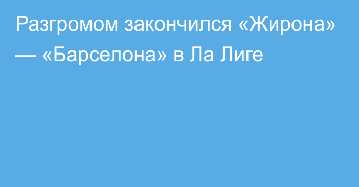 Разгромом закончился «Жирона» — «Барселона» в Ла Лиге