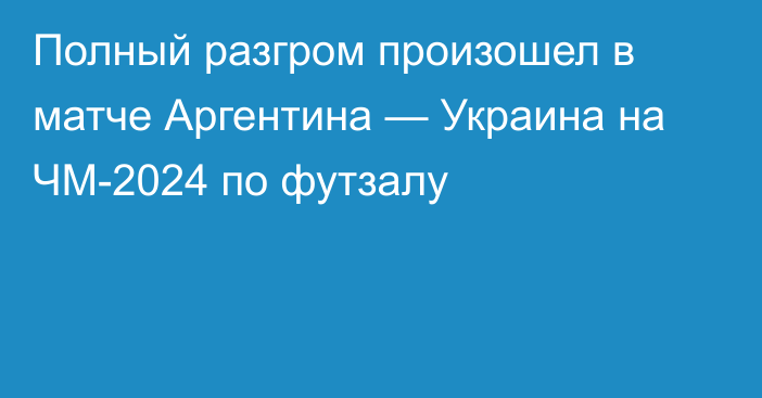 Полный разгром произошел в матче Аргентина — Украина на ЧМ-2024 по футзалу