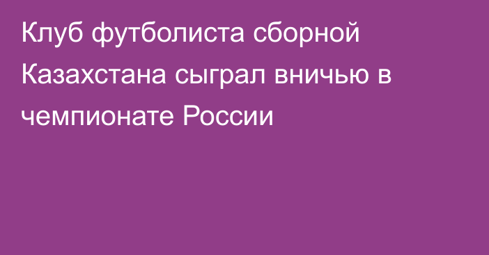 Клуб футболиста сборной Казахстана сыграл вничью в чемпионате России