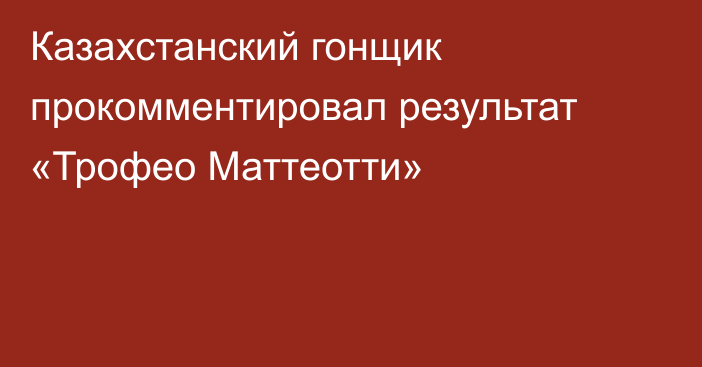 Казахстанский гонщик прокомментировал результат «Трофео Маттеотти»