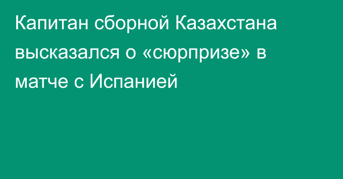 Капитан сборной Казахстана высказался о «сюрпризе» в матче с Испанией