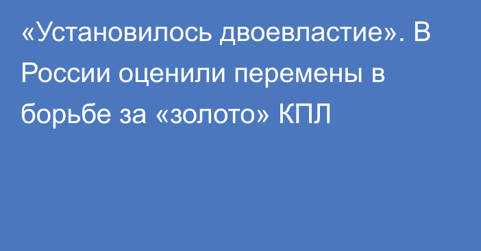 «Установилось двоевластие». В России оценили перемены в борьбе за «золото» КПЛ