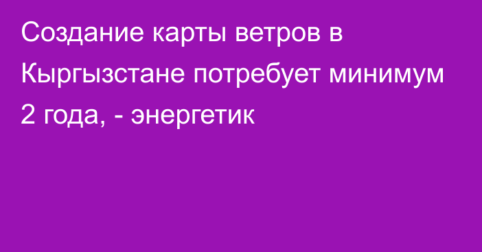 Создание карты ветров в Кыргызстане потребует минимум 2 года, - энергетик